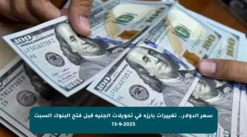 سعر الدولار.. تغييرات بارزة في تحويلات الجنيه قبل فتح البنوك السبت 13-9-2025